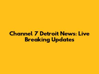 Channel 7 Detroit News: Live Breaking Updates