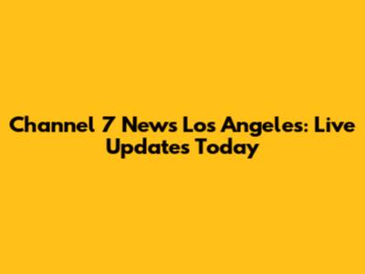 Channel 7 News Los Angeles: Live Updates Today