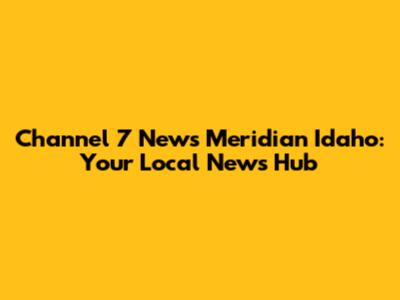 Channel 7 News Meridian Idaho: Your Local News Hub