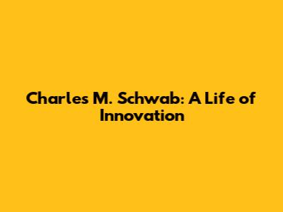 Charles M. Schwab: A Life of Innovation