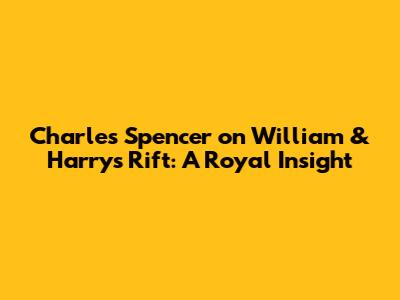 Charles Spencer on William & Harry's Rift: A Royal Insight