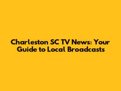 Charleston SC TV News: Your Guide to Local Broadcasts