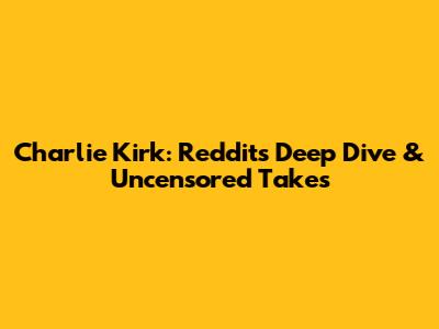 Charlie Kirk: Reddit's Deep Dive & Uncensored Takes