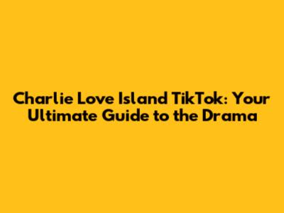 Charlie Love Island TikTok: Your Ultimate Guide to the Drama
