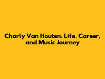 Charly Van Houten: Life, Career, and Music Journey