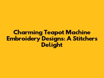 Charming Teapot Machine Embroidery Designs: A Stitcher's Delight