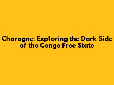 Charogne: Exploring the Dark Side of the Congo Free State