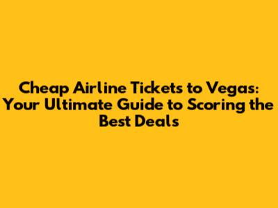 Cheap Airline Tickets to Vegas: Your Ultimate Guide to Scoring the Best Deals