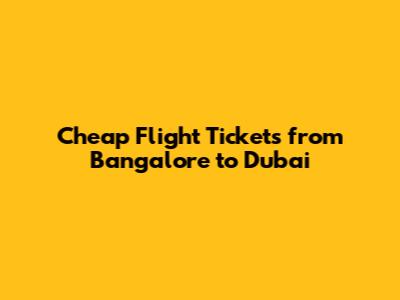 Cheap Flight Tickets from Bangalore to Dubai