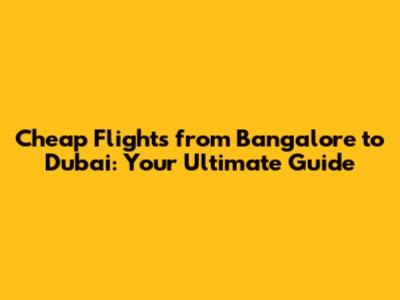 Cheap Flights from Bangalore to Dubai: Your Ultimate Guide