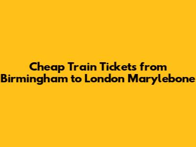 Cheap Train Tickets from Birmingham to London Marylebone