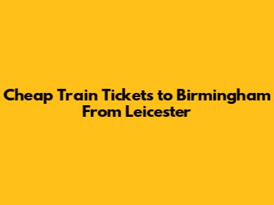 Cheap Train Tickets to Birmingham From Leicester