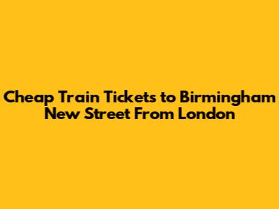 Cheap Train Tickets to Birmingham New Street From London