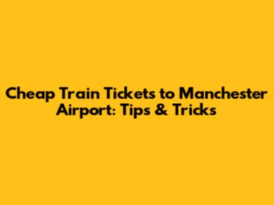 Cheap Train Tickets to Manchester Airport: Tips & Tricks