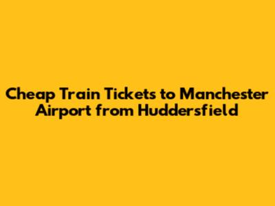Cheap Train Tickets to Manchester Airport from Huddersfield