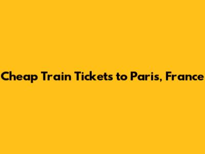 Cheap Train Tickets to Paris, France