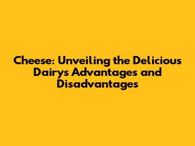Cheese: Unveiling the Delicious Dairy's Advantages and Disadvantages