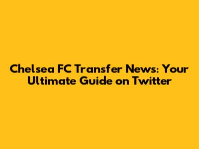 Chelsea FC Transfer News: Your Ultimate Guide on Twitter