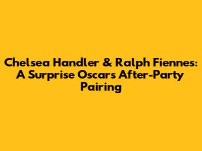 Chelsea Handler & Ralph Fiennes: A Surprise Oscars After-Party Pairing