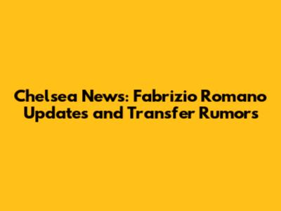 Chelsea News: Fabrizio Romano Updates and Transfer Rumors