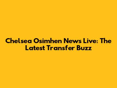 Chelsea Osimhen News Live: The Latest Transfer Buzz