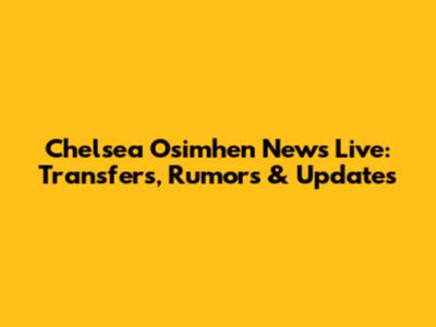 Chelsea Osimhen News Live: Transfers, Rumors & Updates