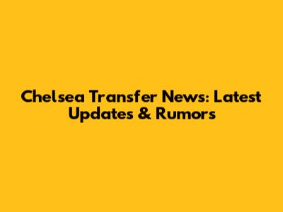 Chelsea Transfer News: Latest Updates & Rumors