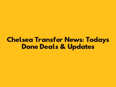 Chelsea Transfer News: Today's Done Deals & Updates