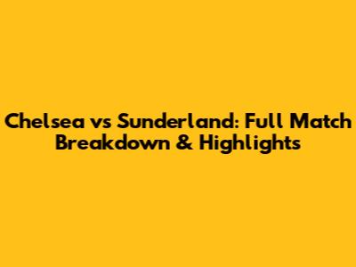 Chelsea vs Sunderland: Full Match Breakdown & Highlights