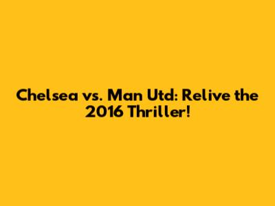 Chelsea vs. Man Utd: Relive the 2016 Thriller!