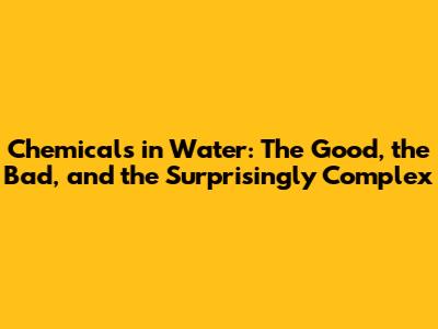 Chemicals in Water: The Good, the Bad, and the Surprisingly Complex