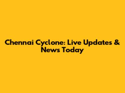 Chennai Cyclone: Live Updates & News Today