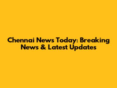 Chennai News Today: Breaking News & Latest Updates