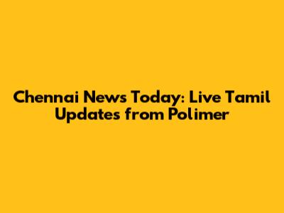 Chennai News Today: Live Tamil Updates from Polimer
