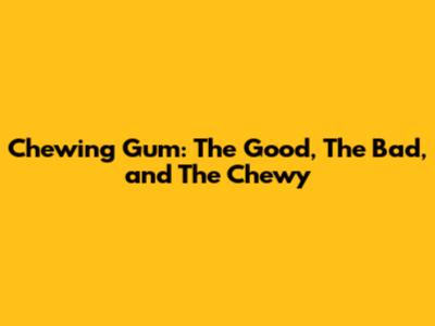 Chewing Gum: The Good, The Bad, and The Chewy