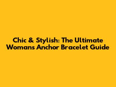 Chic & Stylish: The Ultimate Woman's Anchor Bracelet Guide