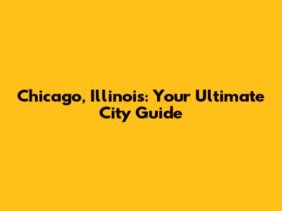 Chicago, Illinois: Your Ultimate City Guide