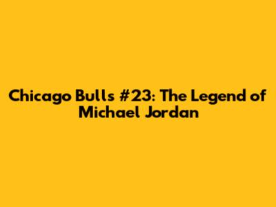 Chicago Bulls #23: The Legend of Michael Jordan