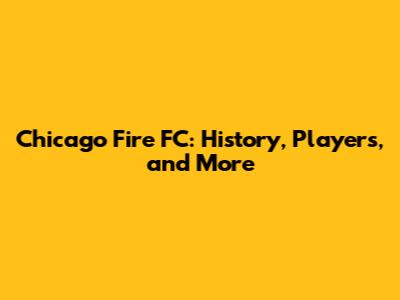 Chicago Fire FC: History, Players, and More