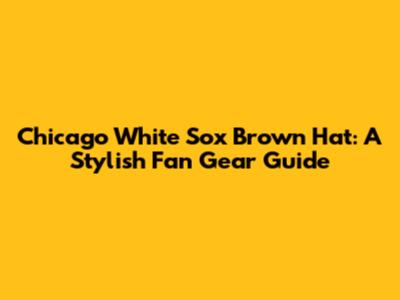Chicago White Sox Brown Hat: A Stylish Fan Gear Guide