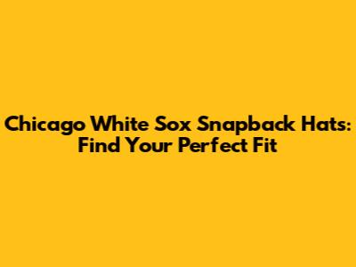 Chicago White Sox Snapback Hats: Find Your Perfect Fit