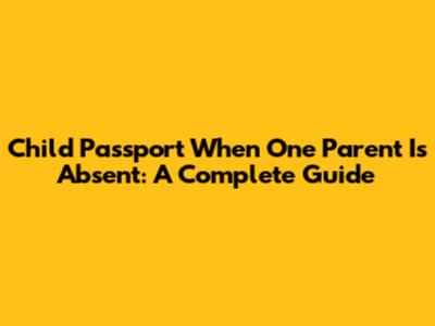 Child Passport When One Parent Is Absent: A Complete Guide