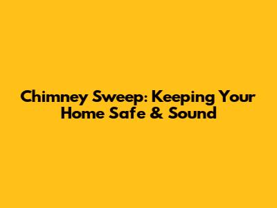 Chimney Sweep: Keeping Your Home Safe & Sound