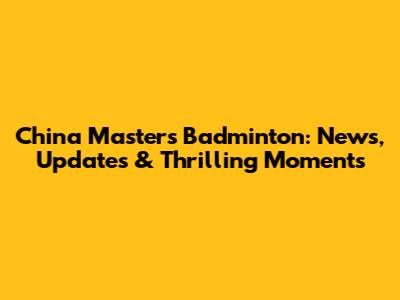 China Masters Badminton: News, Updates & Thrilling Moments