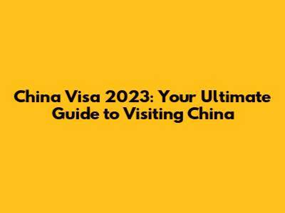 China Visa 2023: Your Ultimate Guide to Visiting China