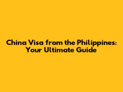 China Visa from the Philippines: Your Ultimate Guide