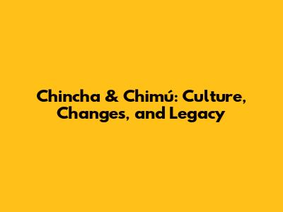 Chincha & Chimú: Culture, Changes, and Legacy