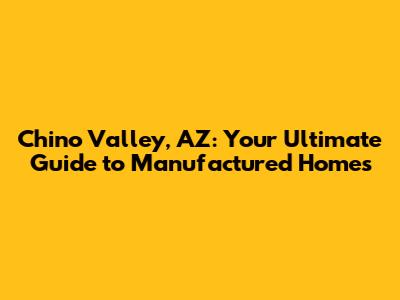 Chino Valley, AZ: Your Ultimate Guide to Manufactured Homes