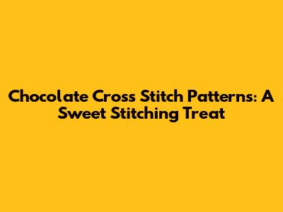 Chocolate Cross Stitch Patterns: A Sweet Stitching Treat