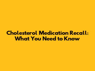 Cholesterol Medication Recall: What You Need to Know